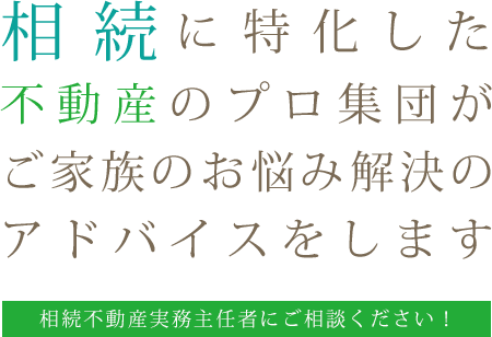 相続に特化した不動産のプロ集団がご家族のお悩み解決のアドバイスをします