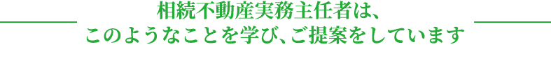 相続不動産実務主任者は、このようなことを学びご提案をしています